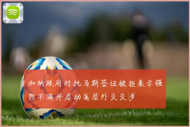 加纳政府对托马斯签证被拒表示强烈不满并启动高层外交交涉
