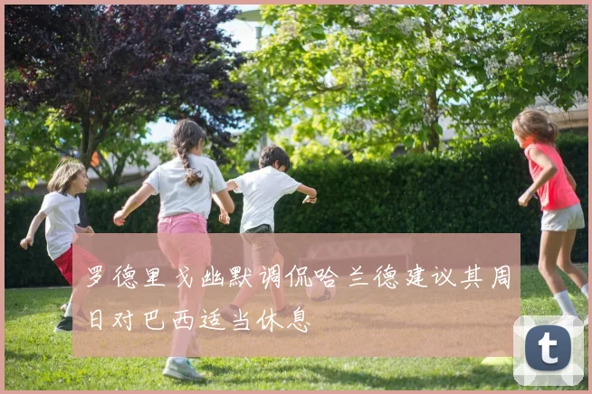 罗德里戈幽默调侃哈兰德建议其周日对巴西适当休息