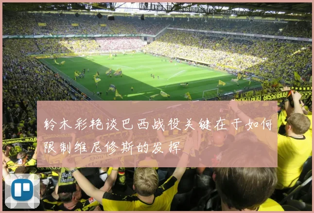 铃木彩艳谈巴西战役关键在于如何限制维尼修斯的发挥
