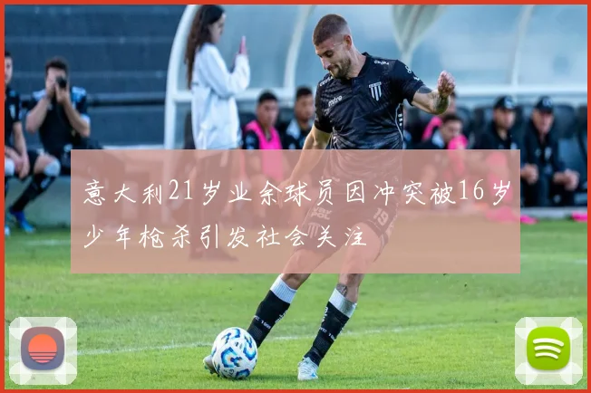 意大利21岁业余球员因冲突被16岁少年枪杀引发社会关注