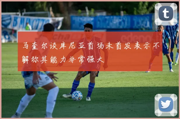 马奎尔谈库尼亚首场未首发表示不解称其能力非常强大