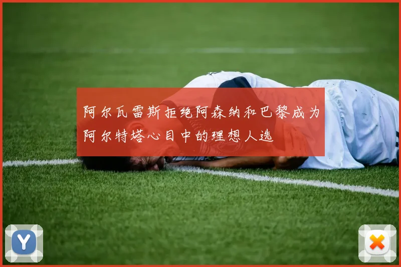 阿尔瓦雷斯拒绝阿森纳和巴黎成为阿尔特塔心目中的理想人选