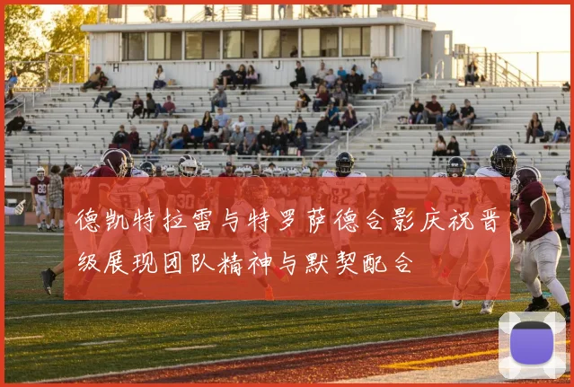 德凯特拉雷与特罗萨德合影庆祝晋级展现团队精神与默契配合