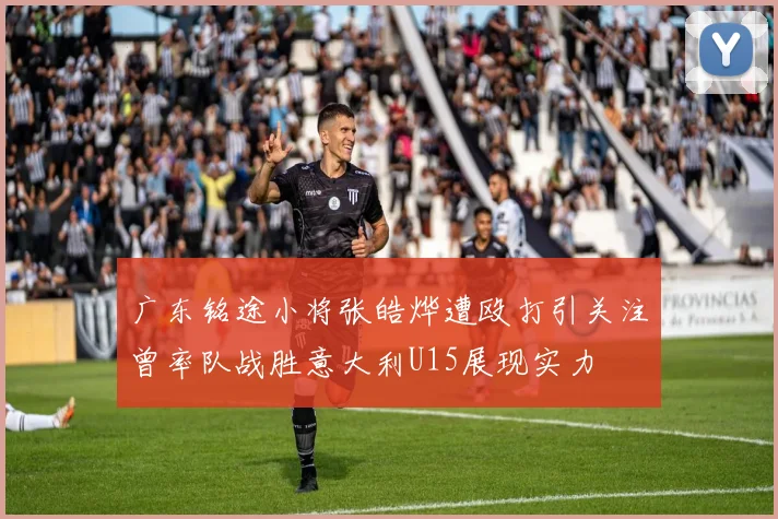 广东铭途小将张皓烨遭殴打引关注曾率队战胜意大利U15展现实力