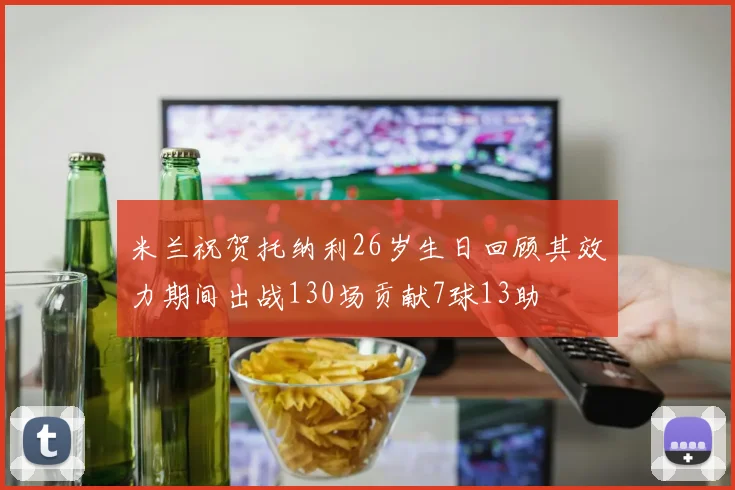 米兰祝贺托纳利26岁生日回顾其效力期间出战130场贡献7球13助