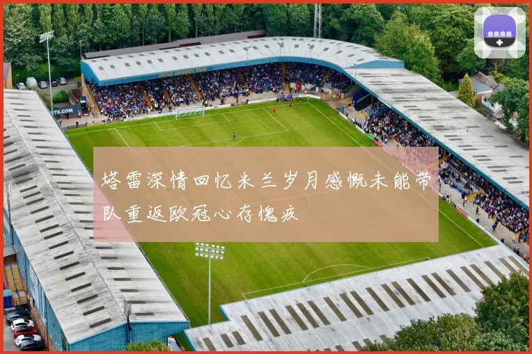 塔雷深情回忆米兰岁月感慨未能带队重返欧冠心存愧疚