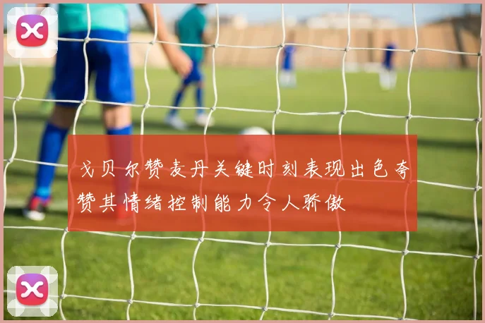 戈贝尔赞麦丹关键时刻表现出色夸赞其情绪控制能力令人骄傲