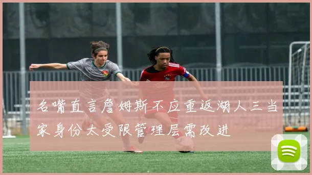 名嘴直言詹姆斯不应重返湖人三当家身份太受限管理层需改进