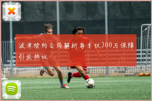 波津续约合同解析每季仅300万保障引发热议