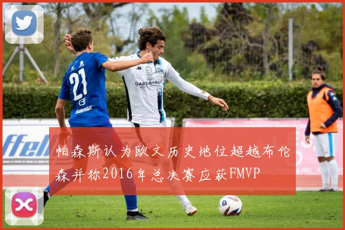 帕森斯认为欧文历史地位超越布伦森并称2016年总决赛应获FMVP