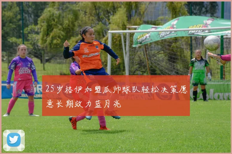 25岁格伊加盟瓜帅球队轻松决策愿意长期效力蓝月亮