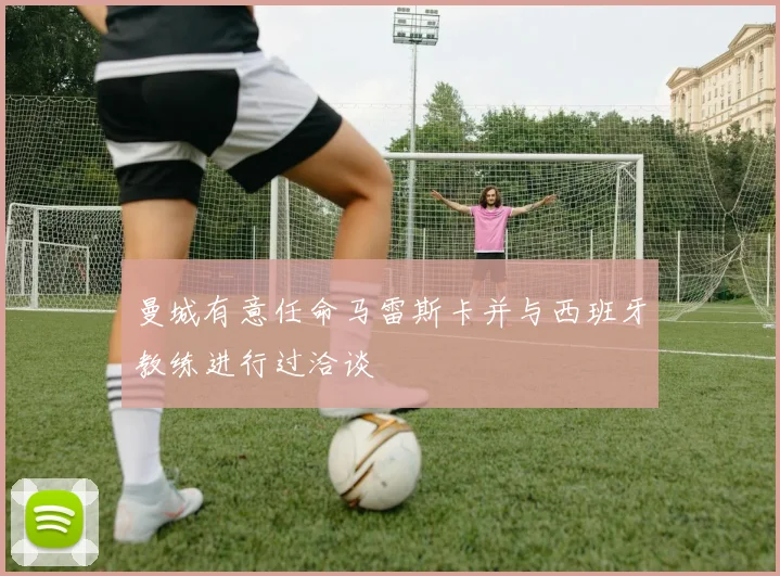曼城有意任命马雷斯卡并与西班牙教练进行过洽谈