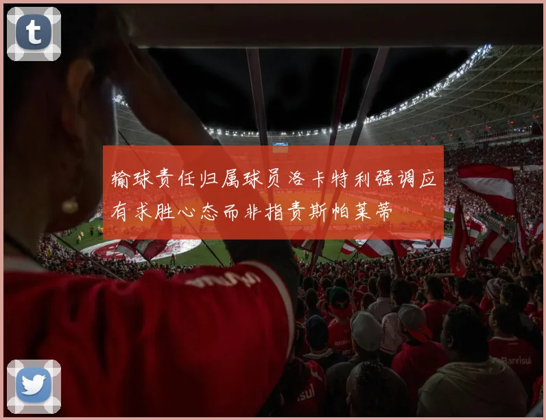 输球责任归属球员洛卡特利强调应有求胜心态而非指责斯帕莱蒂