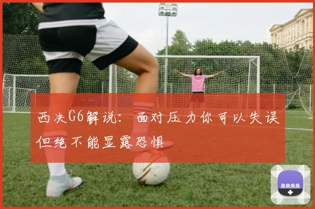 西决G6解说：面对压力你可以失误但绝不能显露恐惧