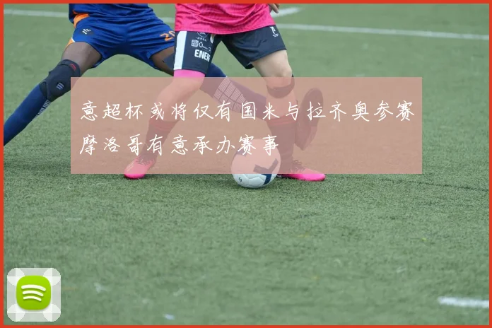 意超杯或将仅有国米与拉齐奥参赛摩洛哥有意承办赛事