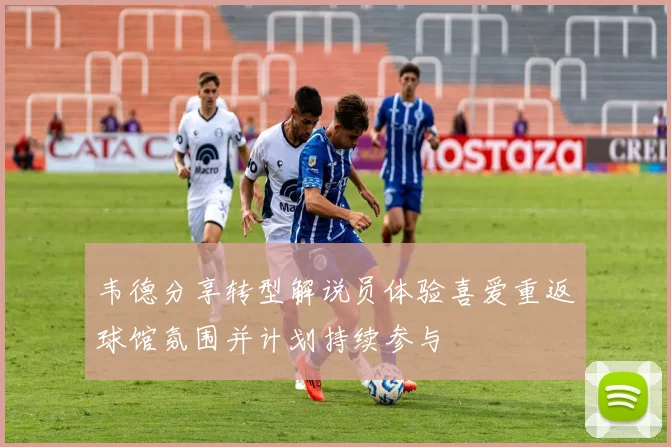 韦德分享转型解说员体验喜爱重返球馆氛围并计划持续参与