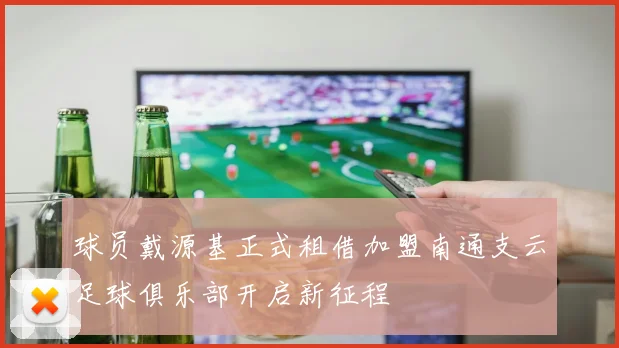 球员戴源基正式租借加盟南通支云足球俱乐部开启新征程