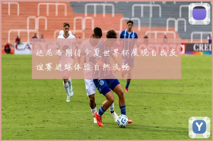 达尼洛期待今夏世界杯展现自我友谊赛进球体验自然流畅