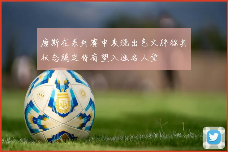 唐斯在系列赛中表现出色文胖称其状态稳定将有望入选名人堂