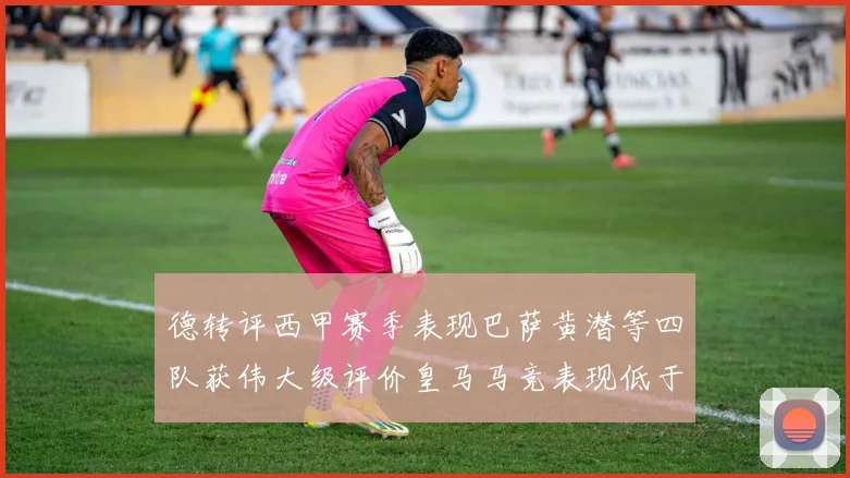 德转评西甲赛季表现巴萨黄潜等四队获伟大级评价皇马马竞表现低于预期