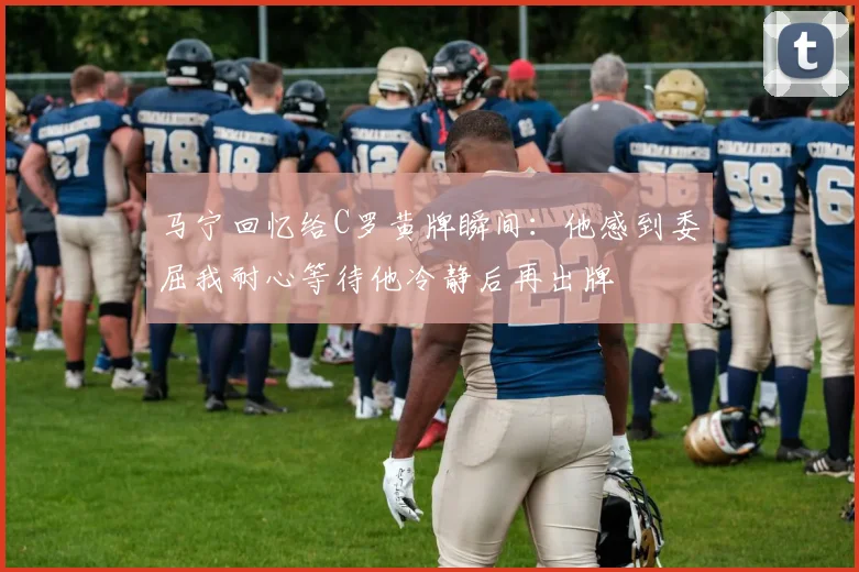 马宁回忆给C罗黄牌瞬间：他感到委屈我耐心等待他冷静后再出牌