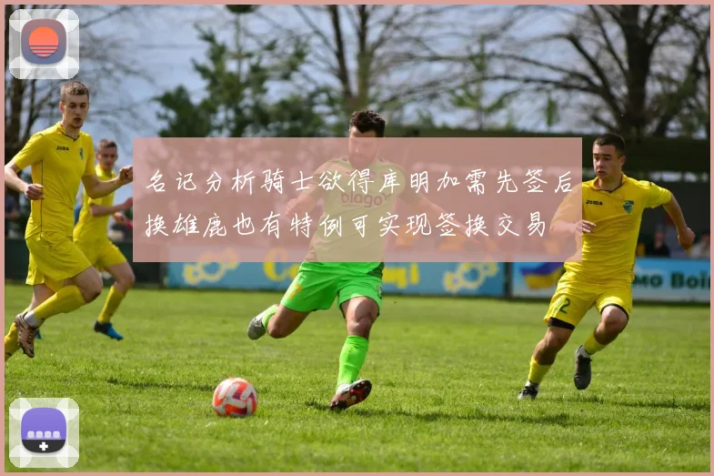 名记分析骑士欲得库明加需先签后换雄鹿也有特例可实现签换交易