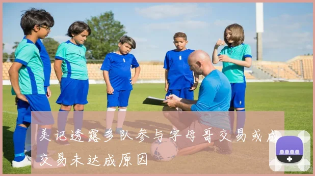 美记透露多队参与字母哥交易或成交易未达成原因