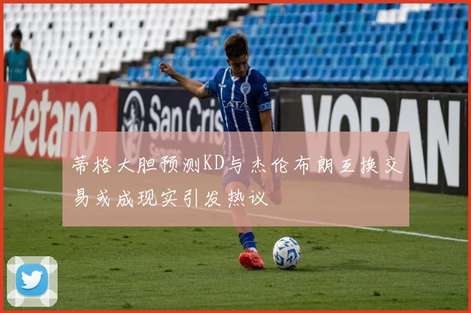 蒂格大胆预测KD与杰伦布朗互换交易或成现实引发热议