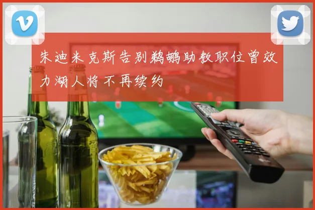朱迪米克斯告别鹈鹕助教职位曾效力湖人将不再续约